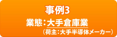 事例3 業態：大手倉庫業（荷主：大手半導体メーカー）